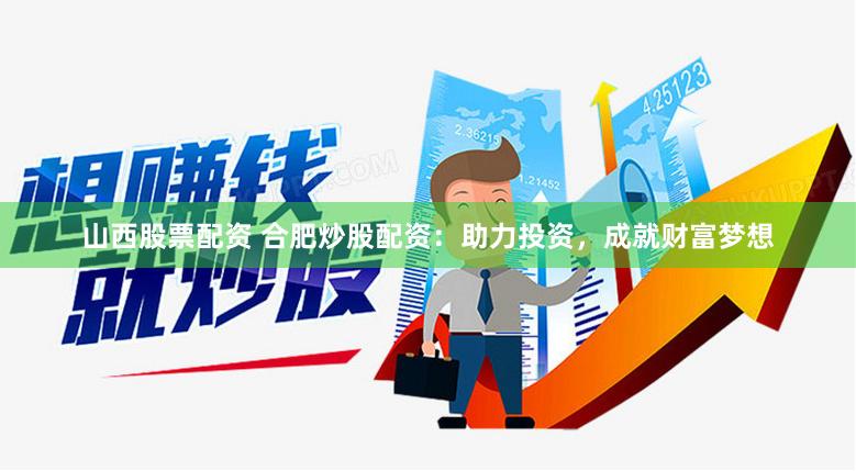 山西股票配资 合肥炒股配资：助力投资，成就财富梦想