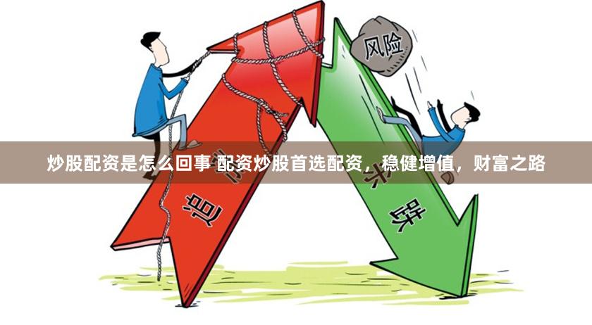 炒股配资是怎么回事 配资炒股首选配资，稳健增值，财富之路