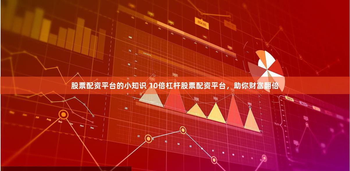 股票配资平台的小知识 10倍杠杆股票配资平台，助你财富翻倍