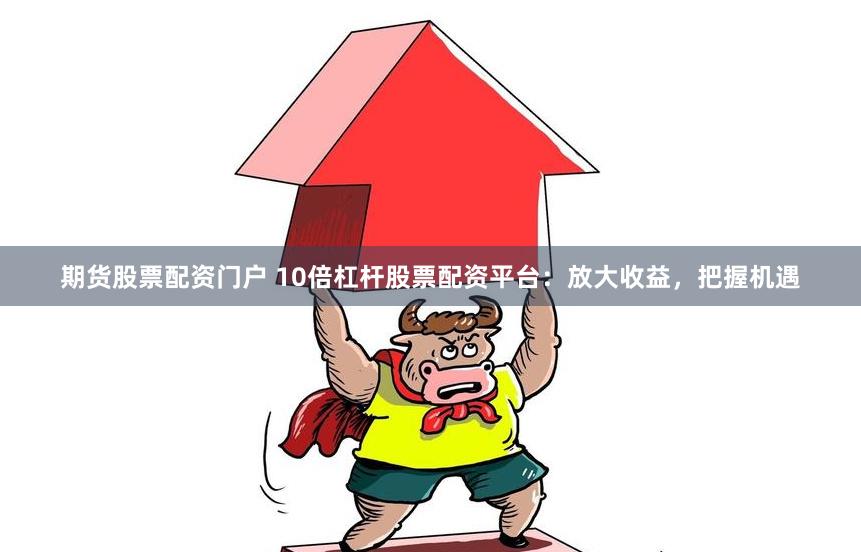 期货股票配资门户 10倍杠杆股票配资平台：放大收益，把握机遇