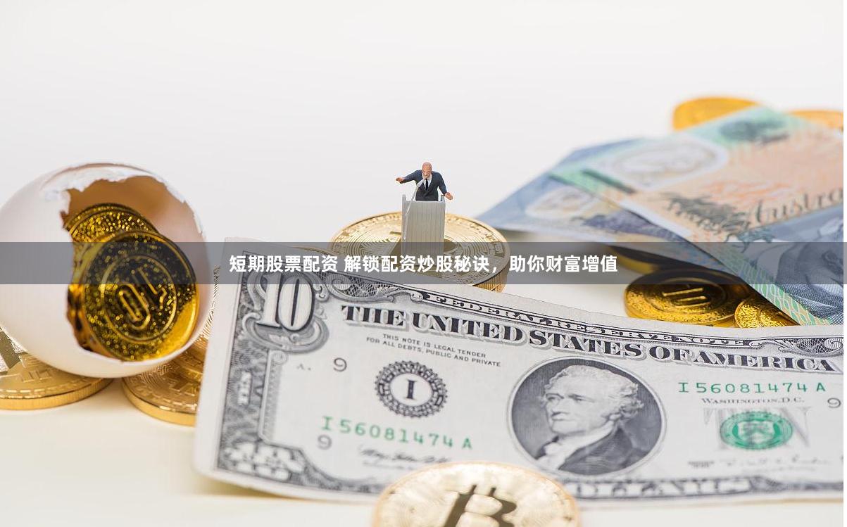 短期股票配资 解锁配资炒股秘诀，助你财富增值
