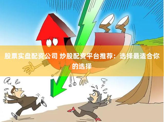 股票实盘配资公司 炒股配资平台推荐：选择最适合你的选择