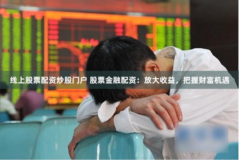 线上股票配资炒股门户 股票金融配资：放大收益，把握财富机遇