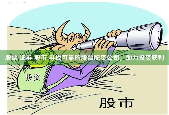 股票 证券 股市 寻找可靠的股票配资公司，助力投资获利