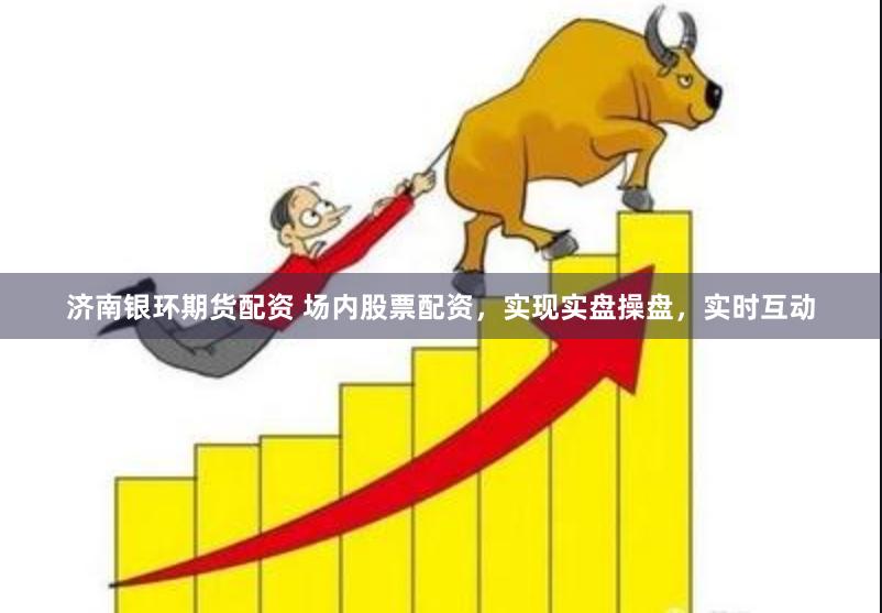济南银环期货配资 场内股票配资，实现实盘操盘，实时互动