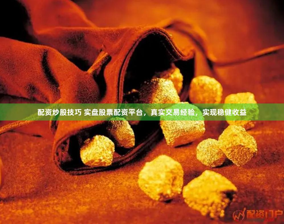 配资炒股技巧 实盘股票配资平台，真实交易经验，实现稳健收益
