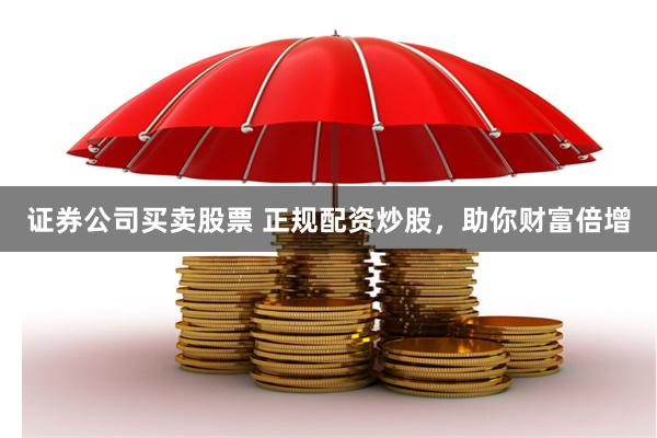 证券公司买卖股票 正规配资炒股，助你财富倍增