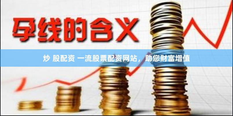 炒 股配资 一流股票配资网站，助您财富增值