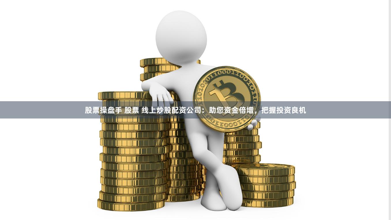 股票操盘手 股票 线上炒股配资公司：助您资金倍增，把握投资良机