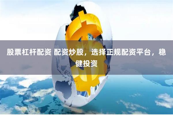 股票杠杆配资 配资炒股，选择正规配资平台，稳健投资