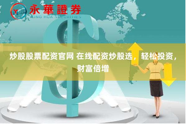 炒股股票配资官网 在线配资炒股选，轻松投资，财富倍增