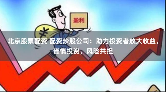 北京股票配资 配资炒股公司：助力投资者放大收益，谨慎投资，风险共担