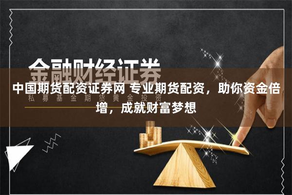 中国期货配资证券网 专业期货配资，助你资金倍增，成就财富梦想