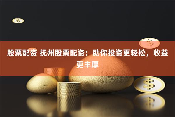 股票配资 抚州股票配资：助你投资更轻松，收益更丰厚