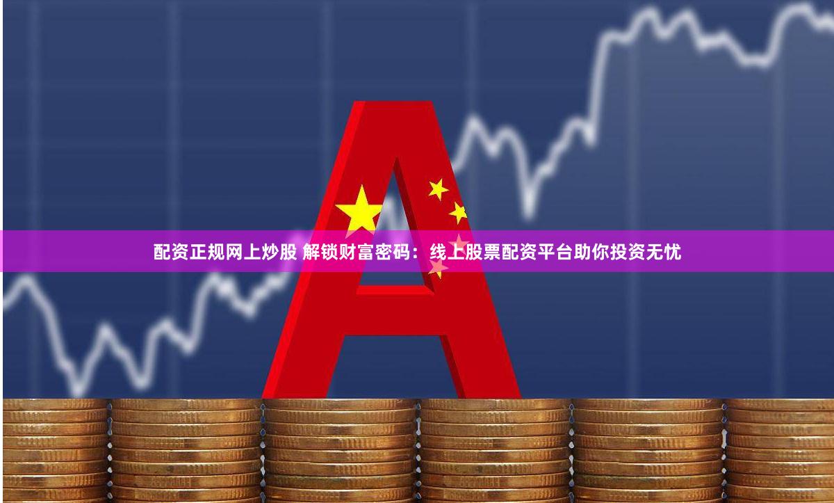 配资正规网上炒股 解锁财富密码：线上股票配资平台助你投资无忧