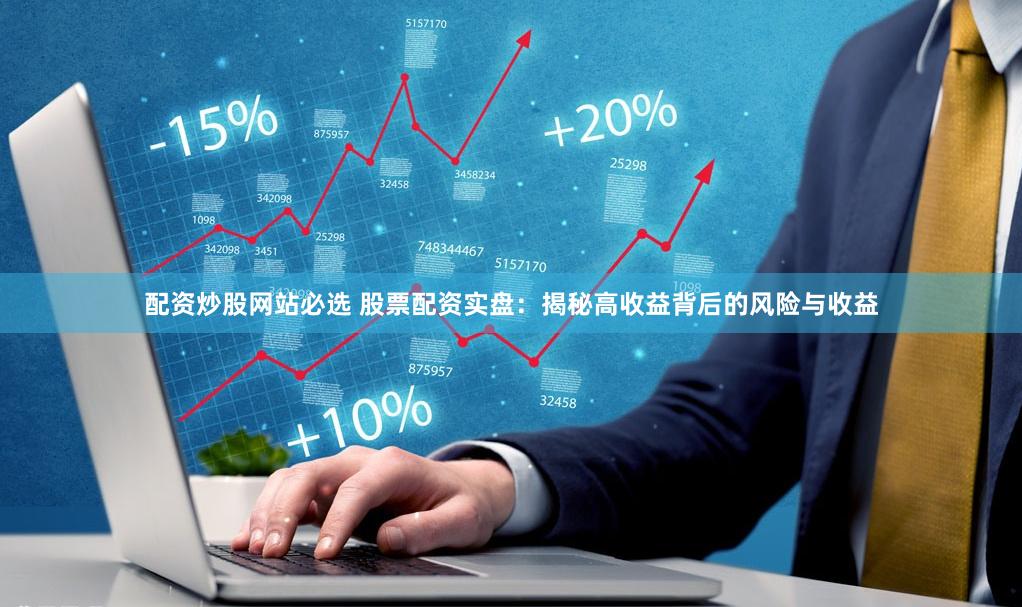 配资炒股网站必选 股票配资实盘：揭秘高收益背后的风险与收益