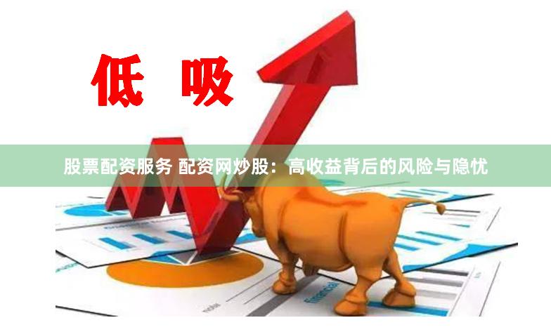 股票配资服务 配资网炒股：高收益背后的风险与隐忧