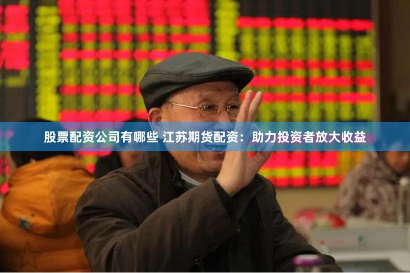 股票配资公司有哪些 江苏期货配资：助力投资者放大收益