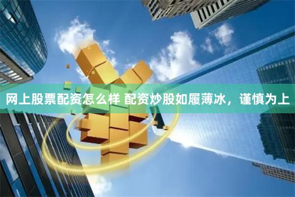 网上股票配资怎么样 配资炒股如履薄冰，谨慎为上