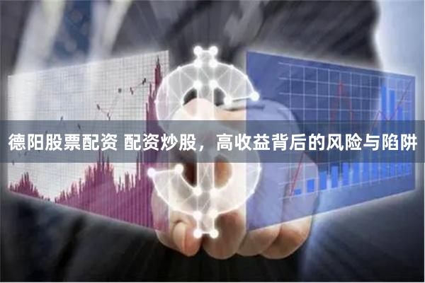 德阳股票配资 配资炒股，高收益背后的风险与陷阱