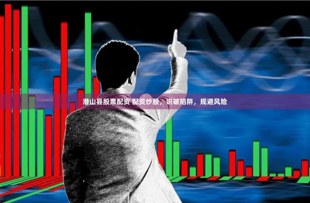 潜山县股票配资 配资炒股，识破陷阱，规避风险