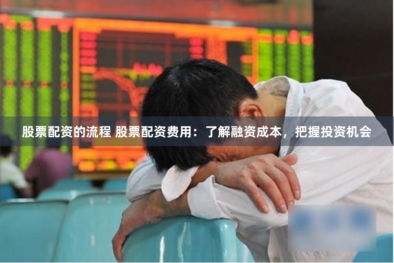 股票配资的流程 股票配资费用：了解融资成本，把握投资机会