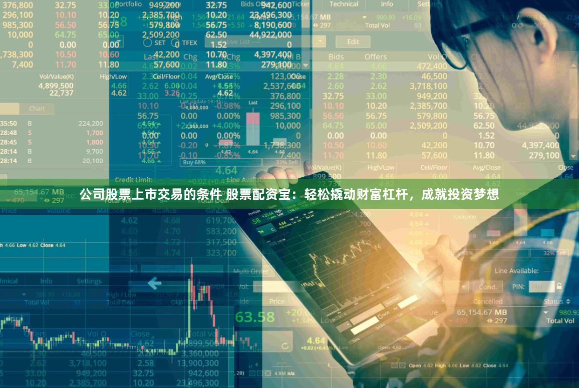 公司股票上市交易的条件 股票配资宝：轻松撬动财富杠杆，成就投资梦想