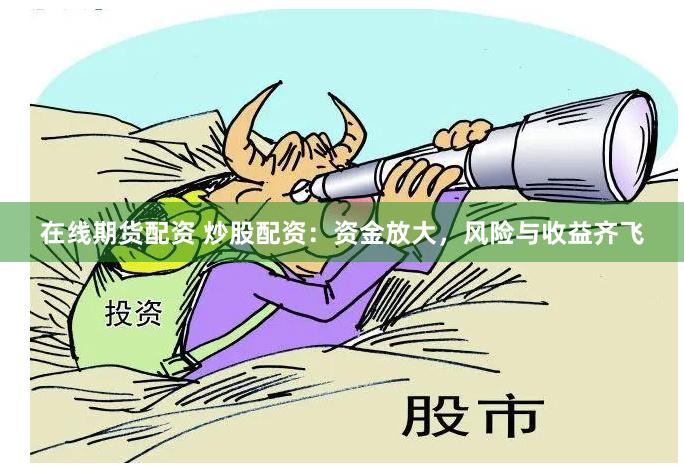 在线期货配资 炒股配资：资金放大，风险与收益齐飞