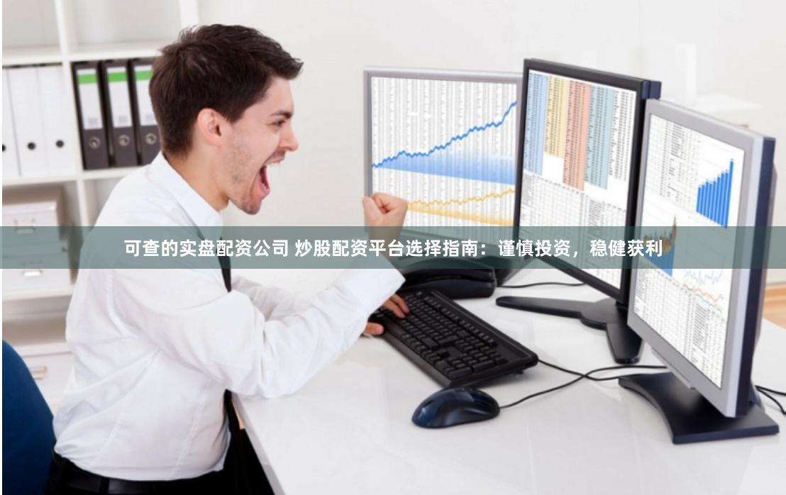 可查的实盘配资公司 炒股配资平台选择指南：谨慎投资，稳健获利
