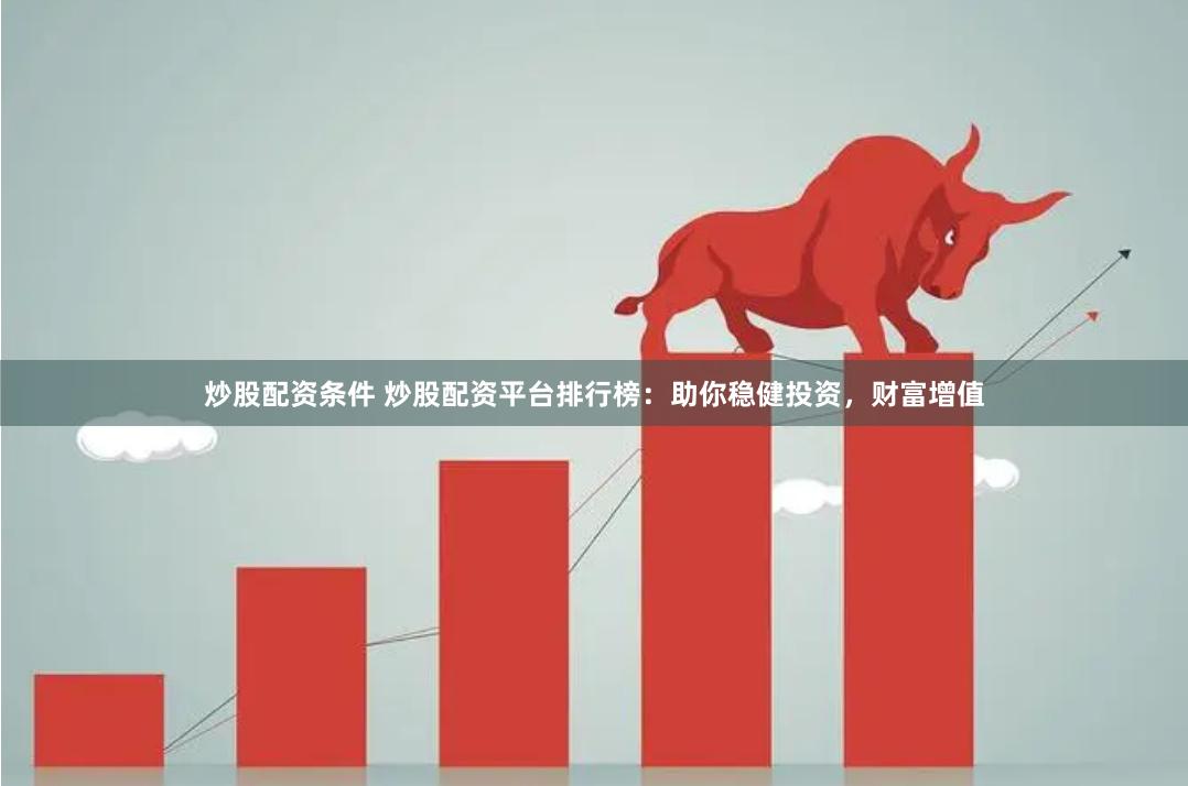 炒股配资条件 炒股配资平台排行榜：助你稳健投资，财富增值