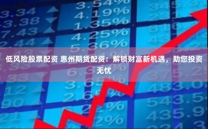低风险股票配资 惠州期货配资：解锁财富新机遇，助您投资无忧