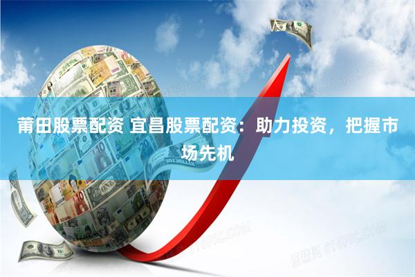 莆田股票配资 宜昌股票配资：助力投资，把握市场先机
