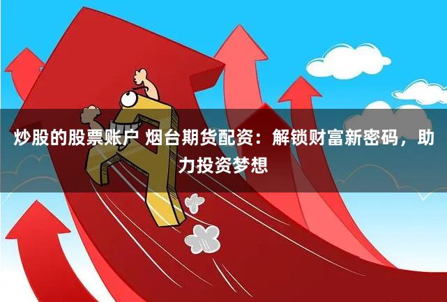 炒股的股票账户 烟台期货配资：解锁财富新密码，助力投资梦想