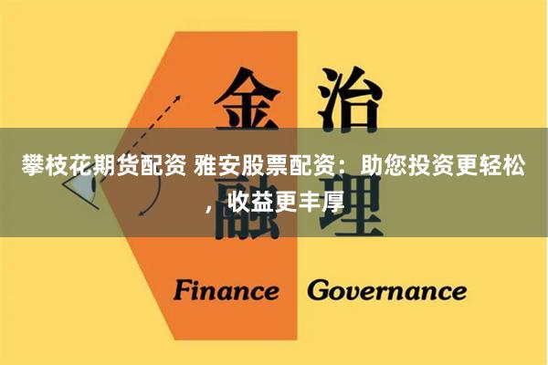 攀枝花期货配资 雅安股票配资：助您投资更轻松，收益更丰厚