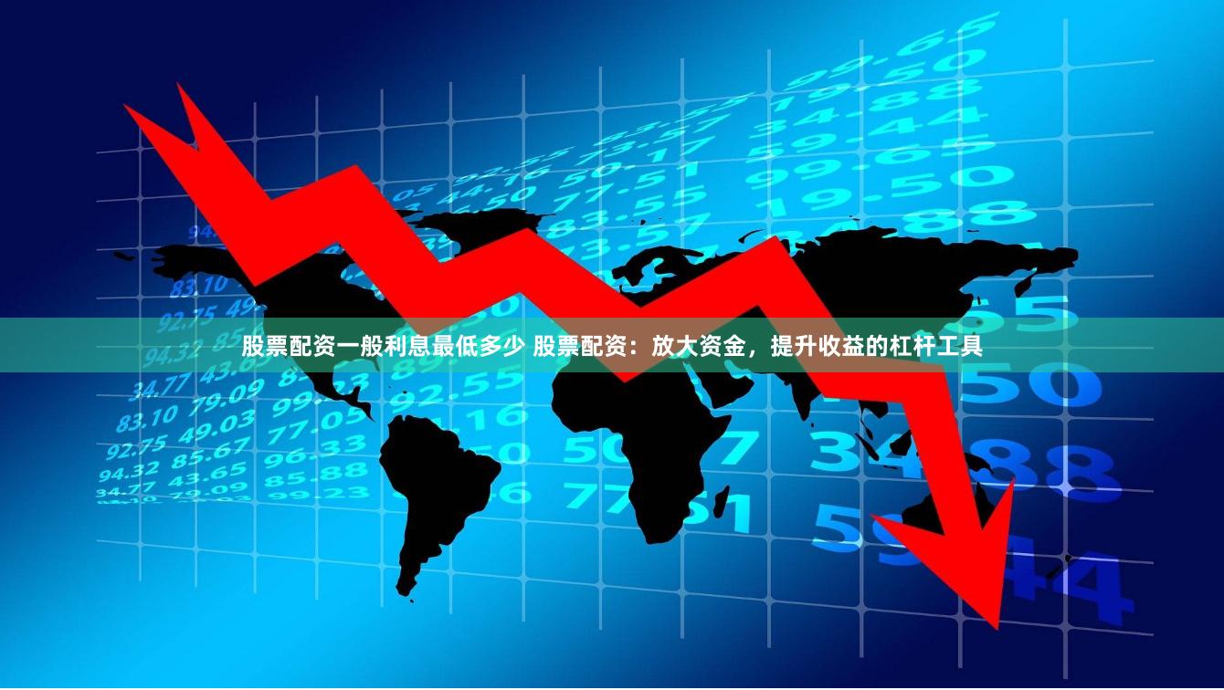 股票配资一般利息最低多少 股票配资：放大资金，提升收益的杠杆工具