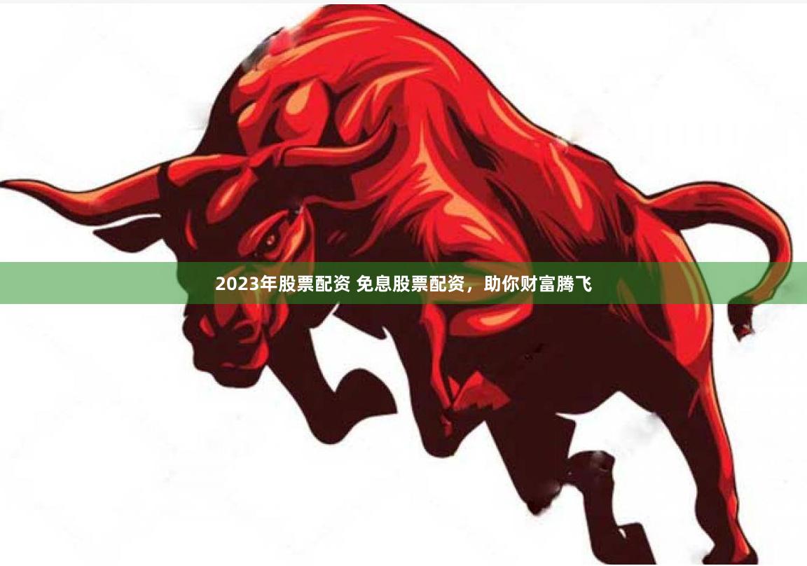 2023年股票配资 免息股票配资，助你财富腾飞