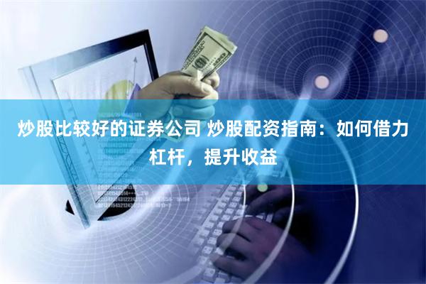 炒股比较好的证券公司 炒股配资指南：如何借力杠杆，提升收益