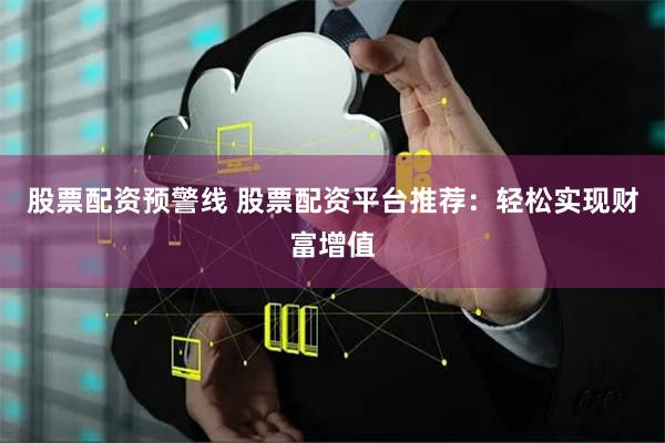 股票配资预警线 股票配资平台推荐：轻松实现财富增值