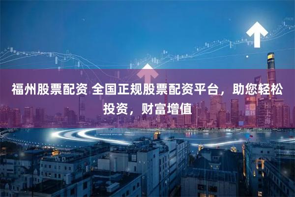 福州股票配资 全国正规股票配资平台，助您轻松投资，财富增值