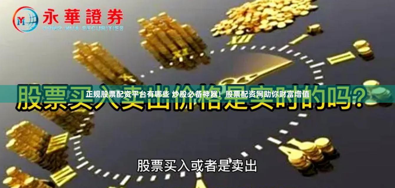 正规股票配资平台有哪些 炒股必备神器！股票配资网助你财富增值