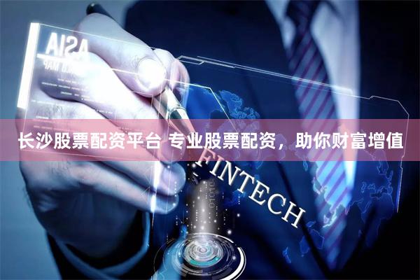 长沙股票配资平台 专业股票配资，助你财富增值