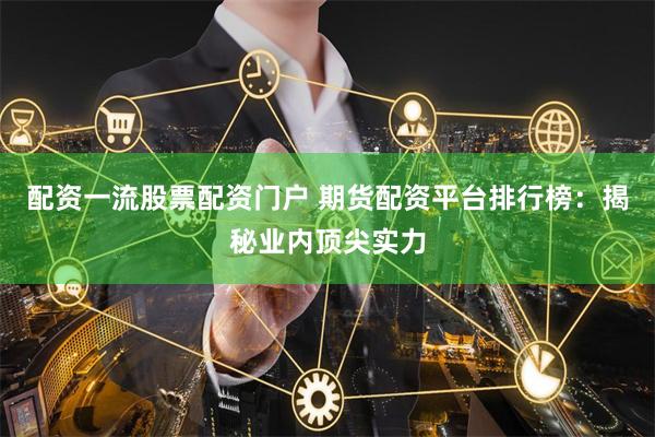 配资一流股票配资门户 期货配资平台排行榜：揭秘业内顶尖实力