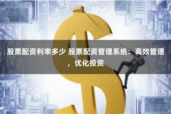 股票配资利率多少 股票配资管理系统：高效管理，优化投资