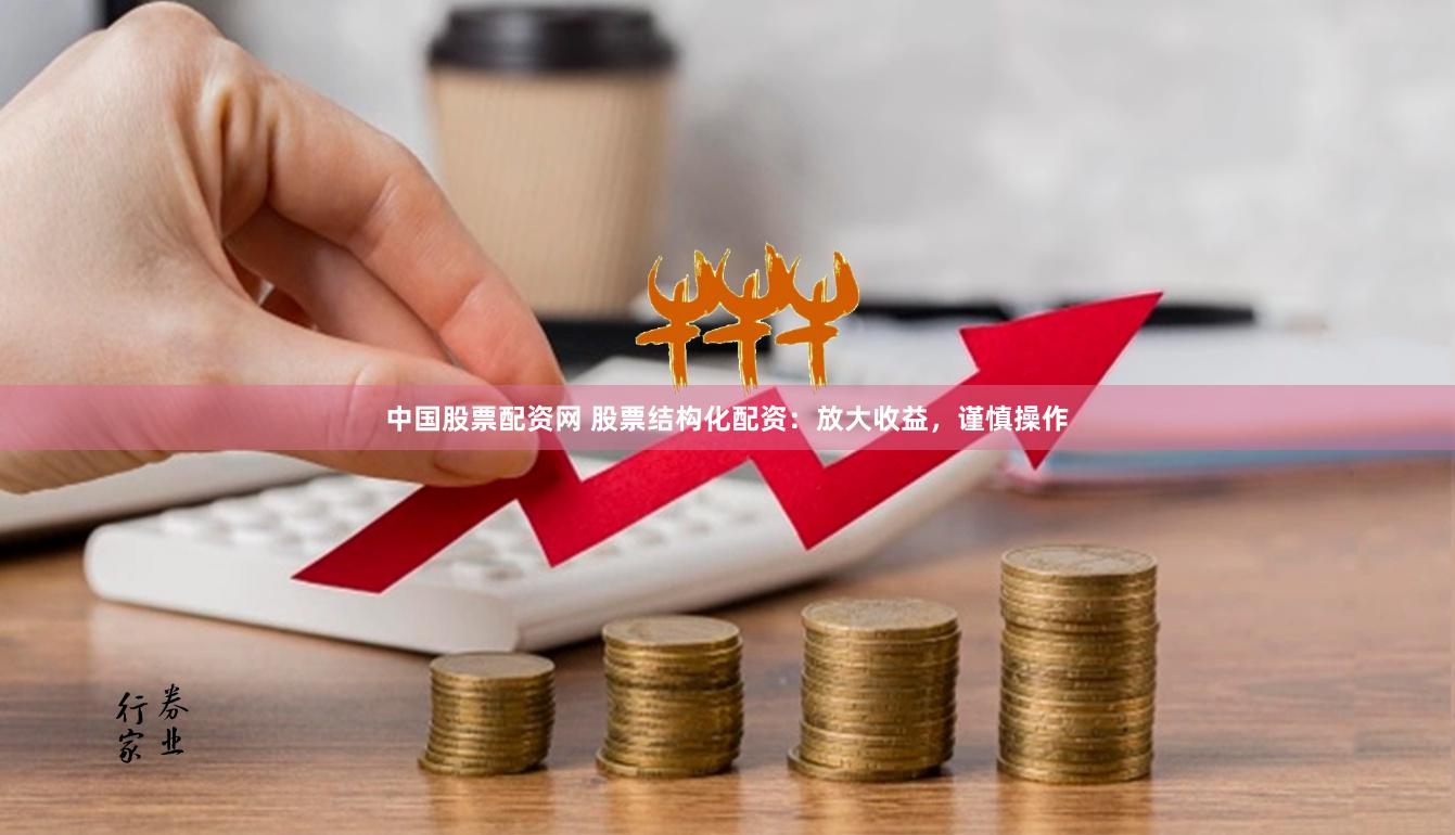 中国股票配资网 股票结构化配资：放大收益，谨慎操作