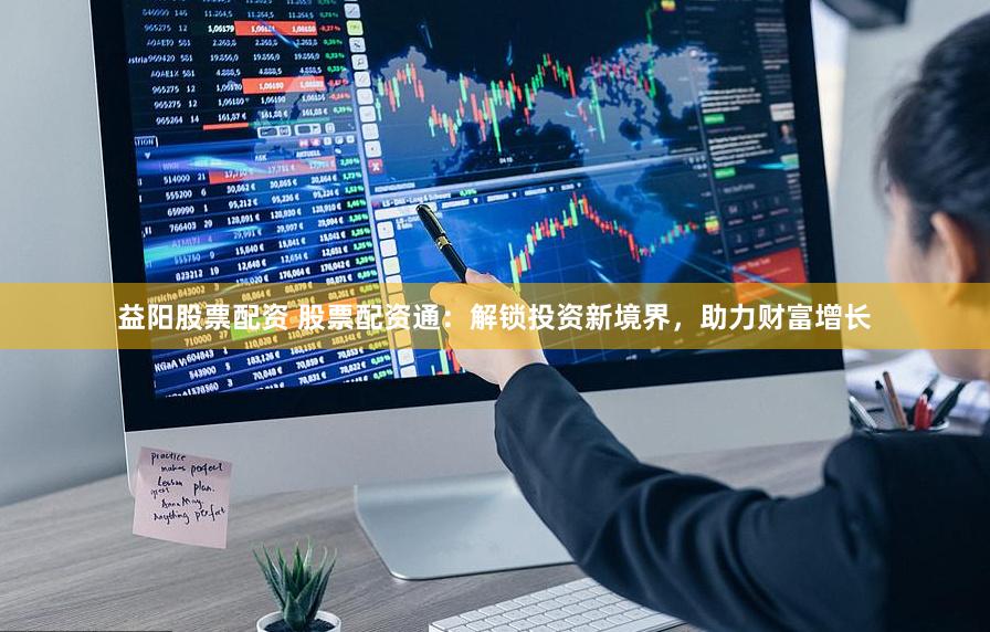益阳股票配资 股票配资通：解锁投资新境界，助力财富增长