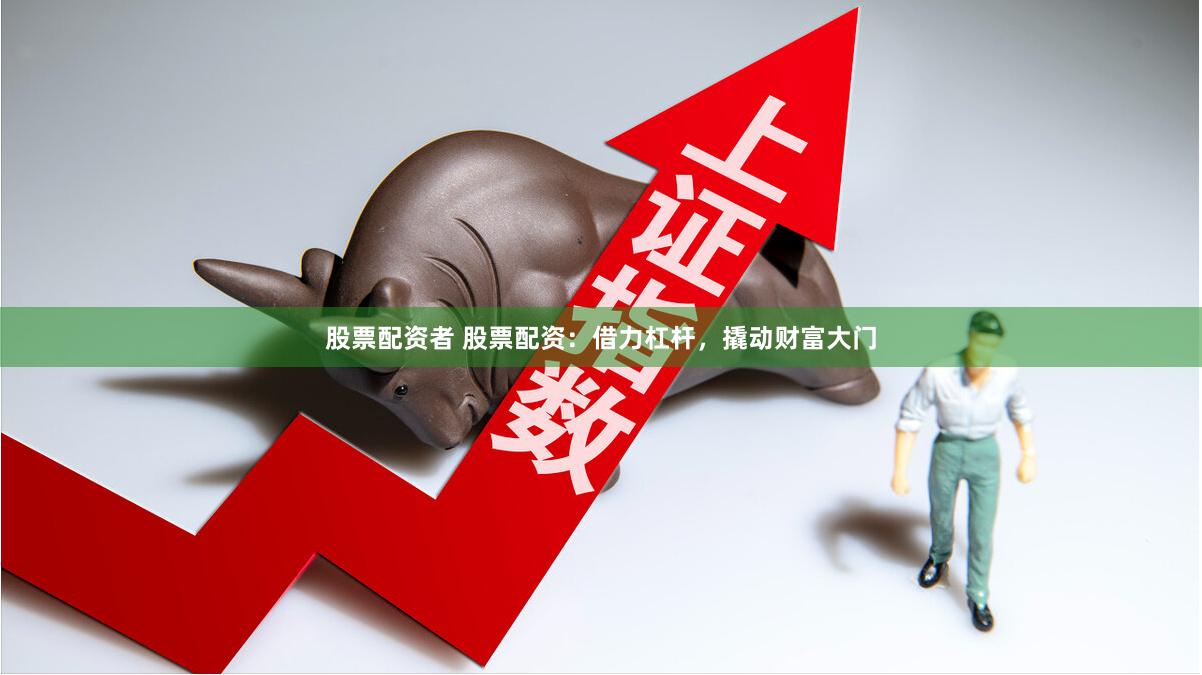 股票配资者 股票配资：借力杠杆，撬动财富大门
