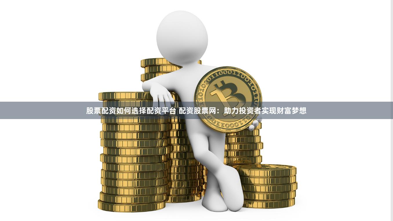 股票配资如何选择配资平台 配资股票网：助力投资者实现财富梦想