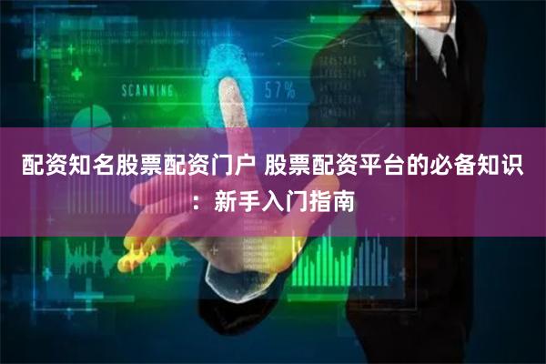 配资知名股票配资门户 股票配资平台的必备知识：新手入门指南