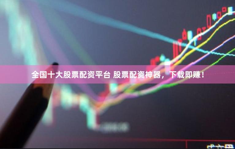 全国十大股票配资平台 股票配资神器，下载即赚！