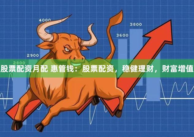 股票配资月配 惠管钱：股票配资，稳健理财，财富增值